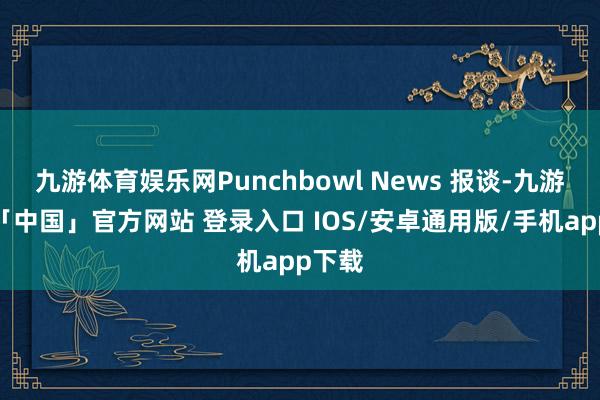 九游体育娱乐网Punchbowl News 报谈-九游体育「中国」官方网站 登录入口 IOS/安卓通用版/手机app下载