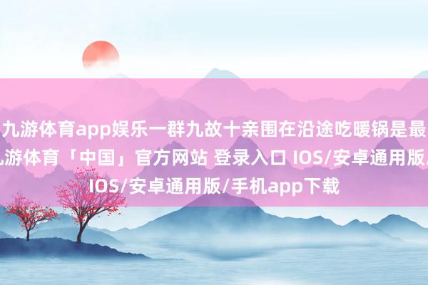 九游体育app娱乐一群九故十亲围在沿途吃暖锅是最幸福的事了-九游体育「中国」官方网站 登录入口 IOS/安卓通用版/手机app下载
