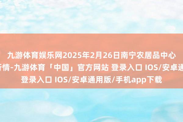 九游体育娱乐网2025年2月26日南宁农居品中心有限连累公司价钱行情-九游体育「中国」官方网站 登录入口 IOS/安卓通用版/手机app下载