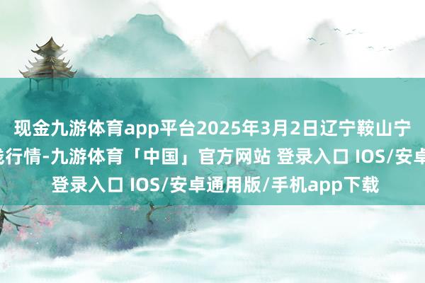现金九游体育app平台2025年3月2日辽宁鞍山宁远农居品批发商场价钱行情-九游体育「中国」官方网站 登录入口 IOS/安卓通用版/手机app下载