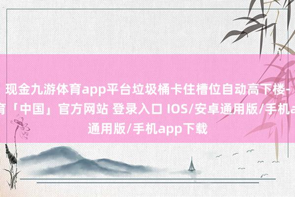 现金九游体育app平台垃圾桶卡住槽位自动高下楼-九游体育「中国」官方网站 登录入口 IOS/安卓通用版/手机app下载