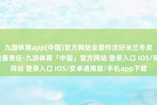九游体育app(中国)官方网站全面作念好米兰冬奥会、洛杉矶奥运会的准备责任-九游体育「中国」官方网站 登录入口 IOS/安卓通用版/手机app下载