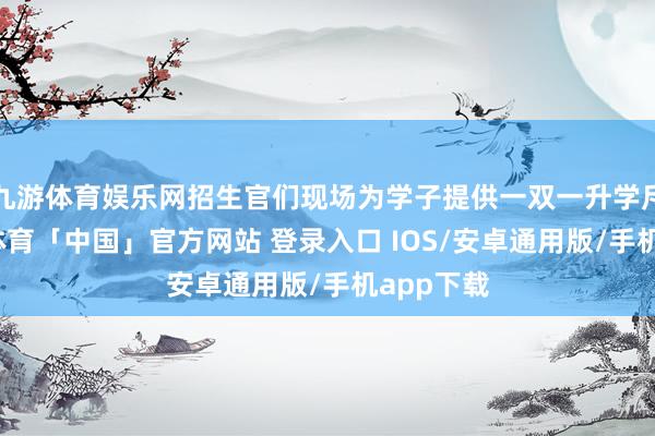 九游体育娱乐网招生官们现场为学子提供一双一升学斥地-九游体育「中国」官方网站 登录入口 IOS/安卓通用版/手机app下载