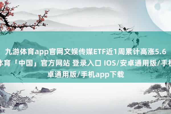 九游体育app官网文娱传媒ETF近1周累计高涨5.61%-九游体育「中国」官方网站 登录入口 IOS/安卓通用版/手机app下载