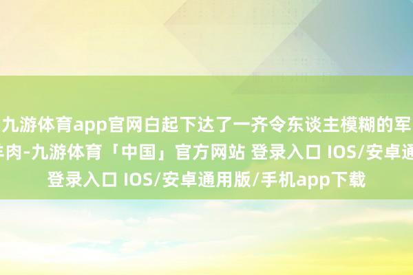 九游体育app官网白起下达了一齐令东谈主模糊的军令：严禁士兵食用羊肉-九游体育「中国」官方网站 登录入口 IOS/安卓通用版/手机app下载