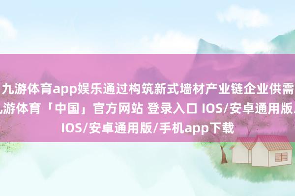 九游体育app娱乐通过构筑新式墙材产业链企业供需互通的桥梁-九游体育「中国」官方网站 登录入口 IOS/安卓通用版/手机app下载