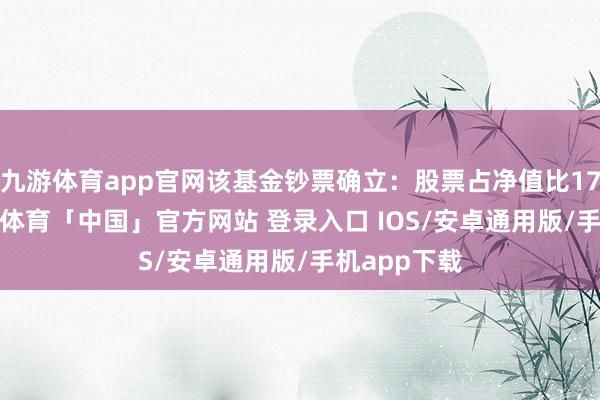 九游体育app官网该基金钞票确立：股票占净值比17.83%-九游体育「中国」官方网站 登录入口 IOS/安卓通用版/手机app下载