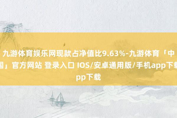 九游体育娱乐网现款占净值比9.63%-九游体育「中国」官方网站 登录入口 IOS/安卓通用版/手机app下载