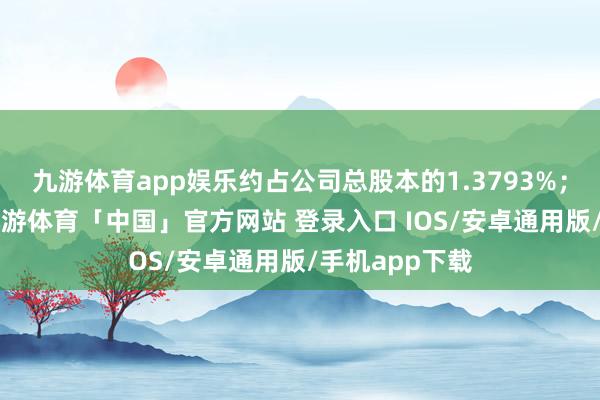 九游体育app娱乐约占公司总股本的1.3793%；且不率先1-九游体育「中国」官方网站 登录入口 IOS/安卓通用版/手机app下载