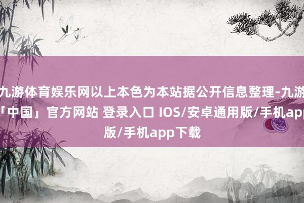 九游体育娱乐网以上本色为本站据公开信息整理-九游体育「中国」官方网站 登录入口 IOS/安卓通用版/手机app下载