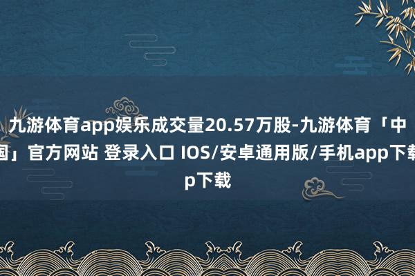 九游体育app娱乐成交量20.57万股-九游体育「中国」官方网站 登录入口 IOS/安卓通用版/手机app下载