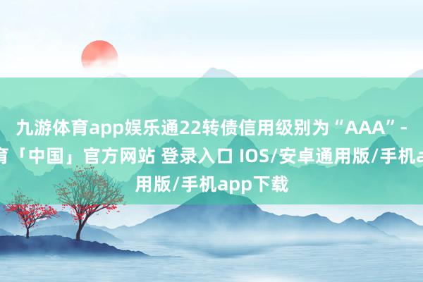 九游体育app娱乐通22转债信用级别为“AAA”-九游体育「中国」官方网站 登录入口 IOS/安卓通用版/手机app下载