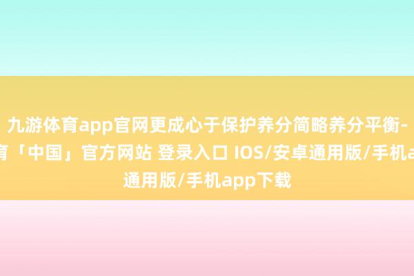 九游体育app官网更成心于保护养分简略养分平衡-九游体育「中国」官方网站 登录入口 IOS/安卓通用版/手机app下载