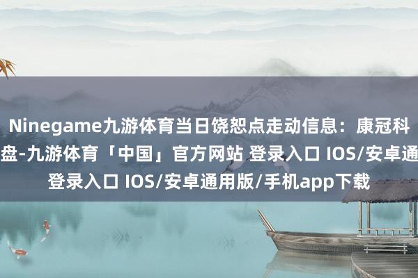 Ninegame九游体育当日饶恕点走动信息：康冠科技12月20日涨停收盘-九游体育「中国」官方网站 登录入口 IOS/安卓通用版/手机app下载