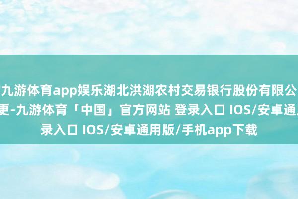 九游体育app娱乐湖北洪湖农村交易银行股份有限公司近日发生工商变更-九游体育「中国」官方网站 登录入口 IOS/安卓通用版/手机app下载