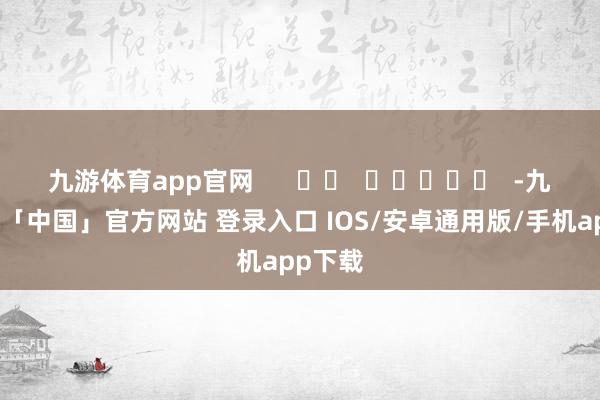 九游体育app官网      		  					  -九游体育「中国」官方网站 登录入口 IOS/安卓通用版/手机app下载