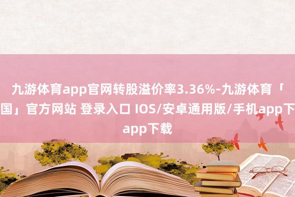 九游体育app官网转股溢价率3.36%-九游体育「中国」官方网站 登录入口 IOS/安卓通用版/手机app下载