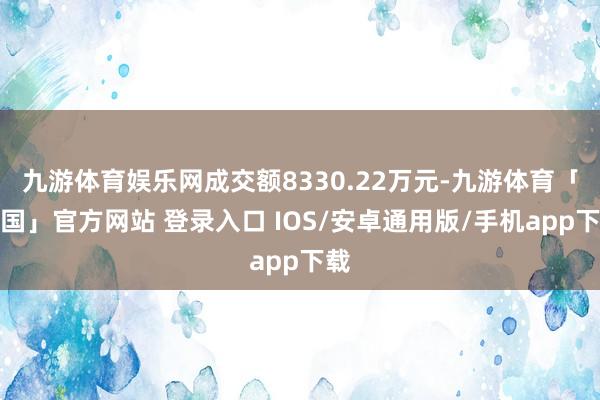 九游体育娱乐网成交额8330.22万元-九游体育「中国」官方网站 登录入口 IOS/安卓通用版/手机app下载
