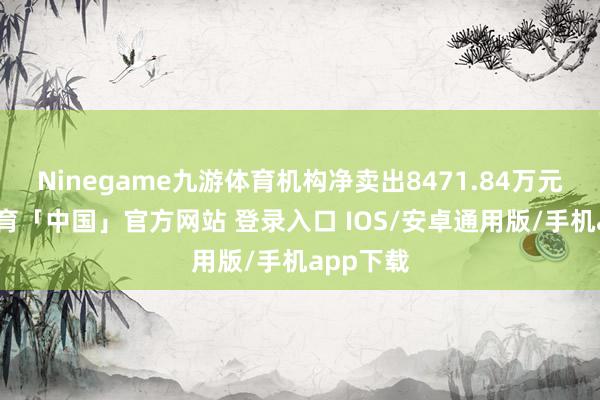 Ninegame九游体育机构净卖出8471.84万元-九游体育「中国」官方网站 登录入口 IOS/安卓通用版/手机app下载