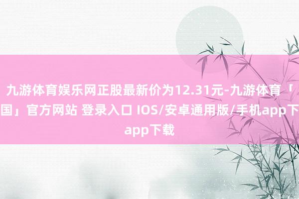 九游体育娱乐网正股最新价为12.31元-九游体育「中国」官方网站 登录入口 IOS/安卓通用版/手机app下载