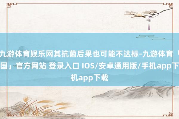 九游体育娱乐网其抗菌后果也可能不达标-九游体育「中国」官方网站 登录入口 IOS/安卓通用版/手机app下载