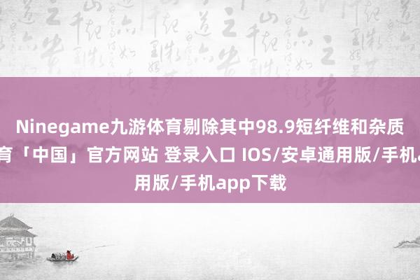 Ninegame九游体育剔除其中98.9短纤维和杂质-九游体育「中国」官方网站 登录入口 IOS/安卓通用版/手机app下载