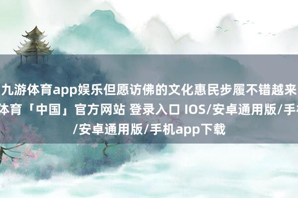 九游体育app娱乐但愿访佛的文化惠民步履不错越来越多-九游体育「中国」官方网站 登录入口 IOS/安卓通用版/手机app下载