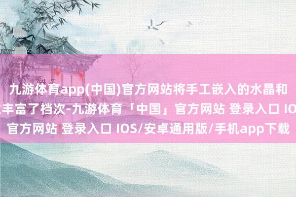 九游体育app(中国)官方网站将手工嵌入的水晶和铆钉通过几何感的蓄意丰富了档次-九游体育「中国」官方网站 登录入口 IOS/安卓通用版/手机app下载