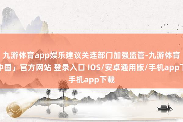 九游体育app娱乐建议关连部门加强监管-九游体育「中国」官方网站 登录入口 IOS/安卓通用版/手机app下载