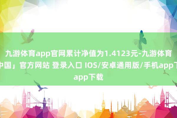 九游体育app官网累计净值为1.4123元-九游体育「中国」官方网站 登录入口 IOS/安卓通用版/手机app下载