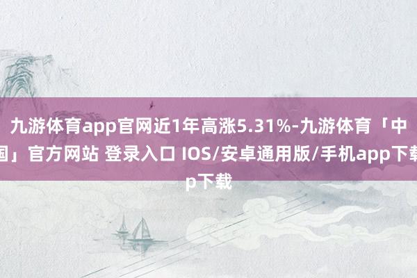 九游体育app官网近1年高涨5.31%-九游体育「中国」官方网站 登录入口 IOS/安卓通用版/手机app下载