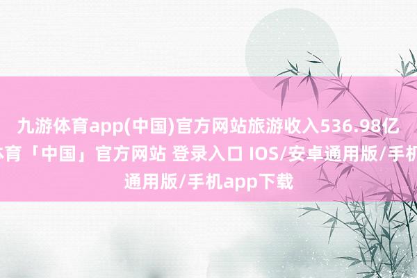九游体育app(中国)官方网站旅游收入536.98亿元-九游体育「中国」官方网站 登录入口 IOS/安卓通用版/手机app下载