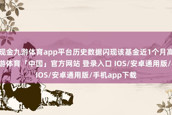现金九游体育app平台历史数据闪现该基金近1个月高涨4.32%-九游体育「中国」官方网站 登录入口 IOS/安卓通用版/手机app下载
