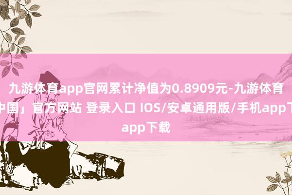 九游体育app官网累计净值为0.8909元-九游体育「中国」官方网站 登录入口 IOS/安卓通用版/手机app下载