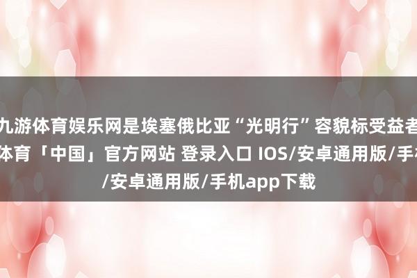 九游体育娱乐网是埃塞俄比亚“光明行”容貌标受益者之一-九游体育「中国」官方网站 登录入口 IOS/安卓通用版/手机app下载