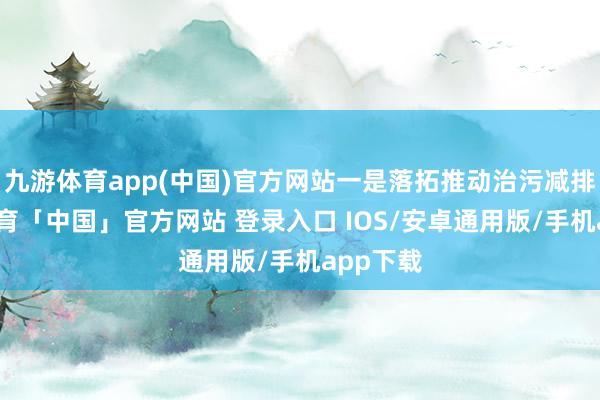 九游体育app(中国)官方网站一是落拓推动治污减排-九游体育「中国」官方网站 登录入口 IOS/安卓通用版/手机app下载