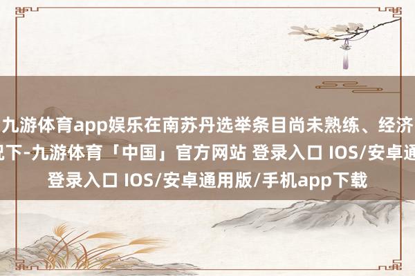 九游体育app娱乐在南苏丹选举条目尚未熟练、经济时事捏续病笃等情况下-九游体育「中国」官方网站 登录入口 IOS/安卓通用版/手机app下载