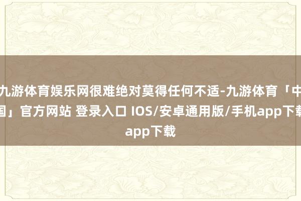 九游体育娱乐网很难绝对莫得任何不适-九游体育「中国」官方网站 登录入口 IOS/安卓通用版/手机app下载