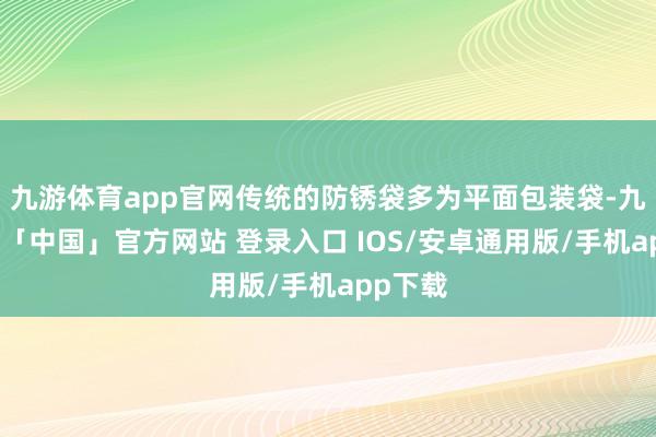 九游体育app官网传统的防锈袋多为平面包装袋-九游体育「中国」官方网站 登录入口 IOS/安卓通用版/手机app下载
