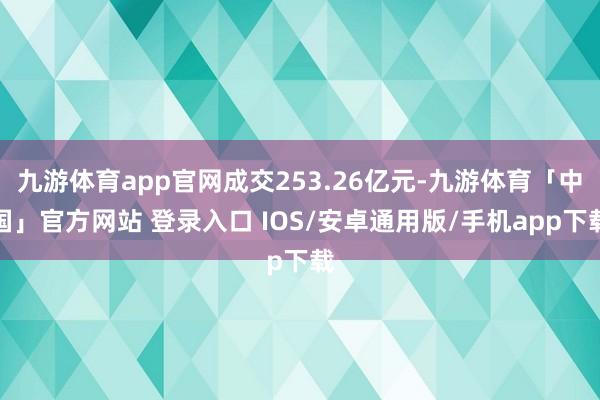 九游体育app官网成交253.26亿元-九游体育「中国」官方网站 登录入口 IOS/安卓通用版/手机app下载
