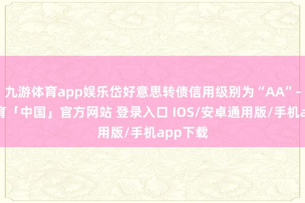 九游体育app娱乐岱好意思转债信用级别为“AA”-九游体育「中国」官方网站 登录入口 IOS/安卓通用版/手机app下载