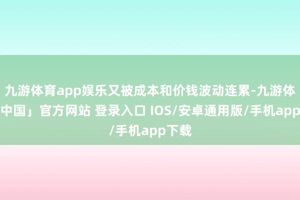九游体育app娱乐又被成本和价钱波动连累-九游体育「中国」官方网站 登录入口 IOS/安卓通用版/手机app下载