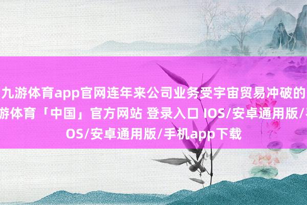 九游体育app官网连年来公司业务受宇宙贸易冲破的影响较小-九游体育「中国」官方网站 登录入口 IOS/安卓通用版/手机app下载