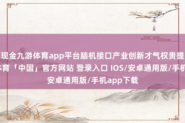 现金九游体育app平台脑机接口产业创新才气权贵提高-九游体育「中国」官方网站 登录入口 IOS/安卓通用版/手机app下载