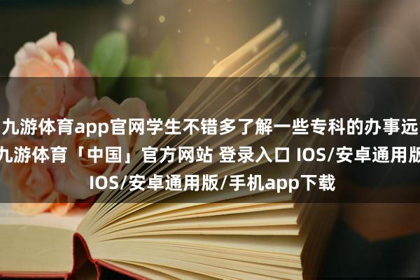 九游体育app官网学生不错多了解一些专科的办事远景和发展趋势-九游体育「中国」官方网站 登录入口 IOS/安卓通用版/手机app下载