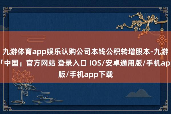 九游体育app娱乐认购公司本钱公积转增股本-九游体育「中国」官方网站 登录入口 IOS/安卓通用版/手机app下载