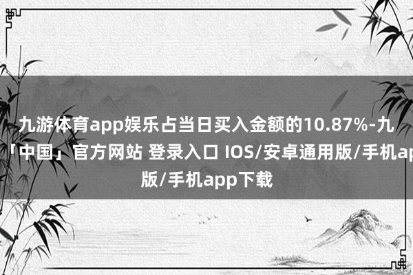 九游体育app娱乐占当日买入金额的10.87%-九游体育「中国」官方网站 登录入口 IOS/安卓通用版/手机app下载