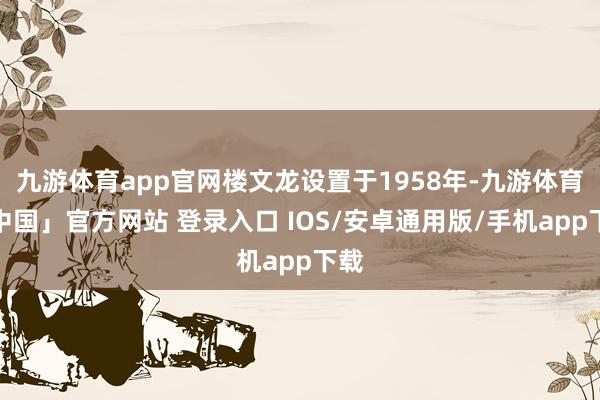 九游体育app官网楼文龙设置于1958年-九游体育「中国」官方网站 登录入口 IOS/安卓通用版/手机app下载
