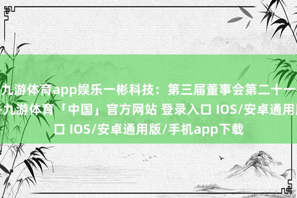 九游体育app娱乐一彬科技：第三届董事会第二十一次会议决策公告-九游体育「中国」官方网站 登录入口 IOS/安卓通用版/手机app下载