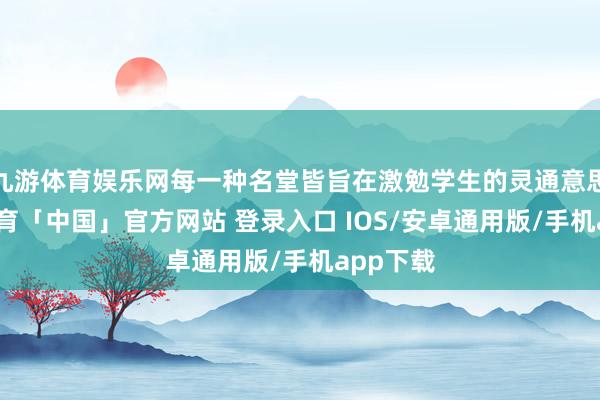 九游体育娱乐网每一种名堂皆旨在激勉学生的灵通意思-九游体育「中国」官方网站 登录入口 IOS/安卓通用版/手机app下载